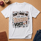 "Don't Make Me Use My Teacher Voice" T-Shirt